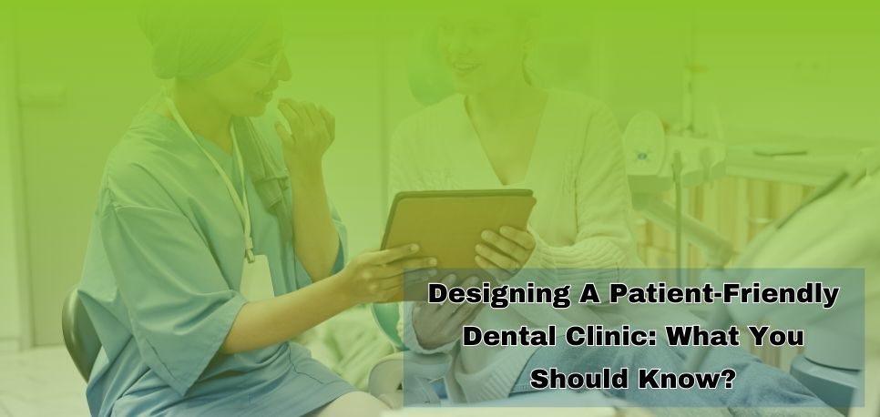 Designing A Patient Friendly Dental Clinic What You Should Know